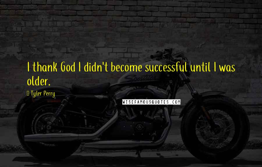 Tyler Perry Quotes: I thank God I didn't become successful until I was older.