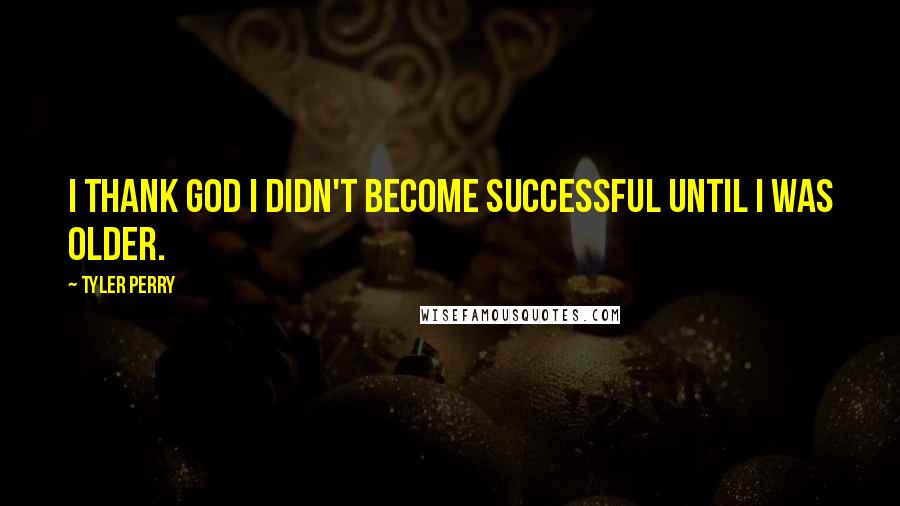 Tyler Perry Quotes: I thank God I didn't become successful until I was older.