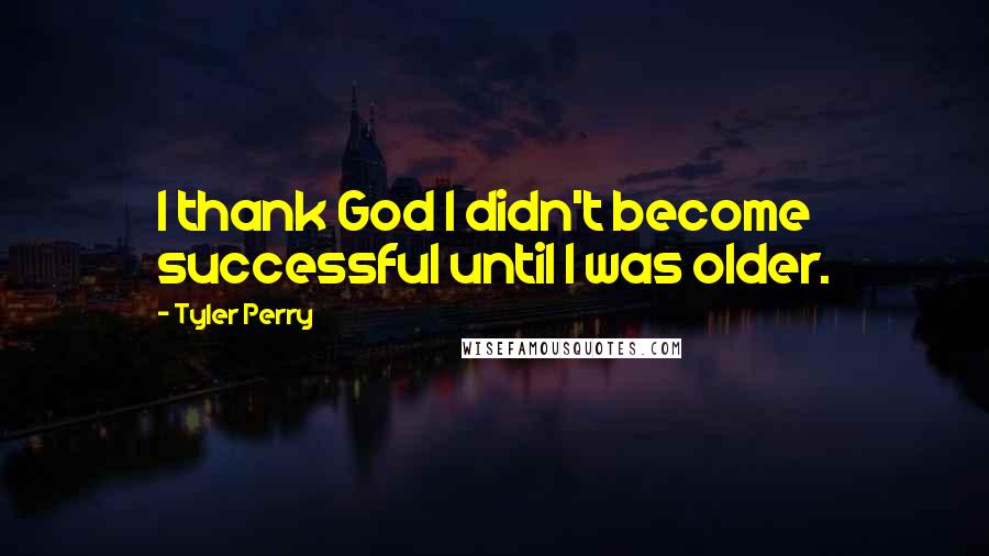 Tyler Perry Quotes: I thank God I didn't become successful until I was older.