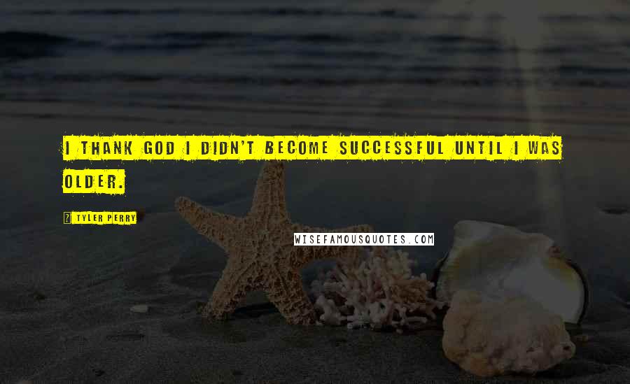 Tyler Perry Quotes: I thank God I didn't become successful until I was older.