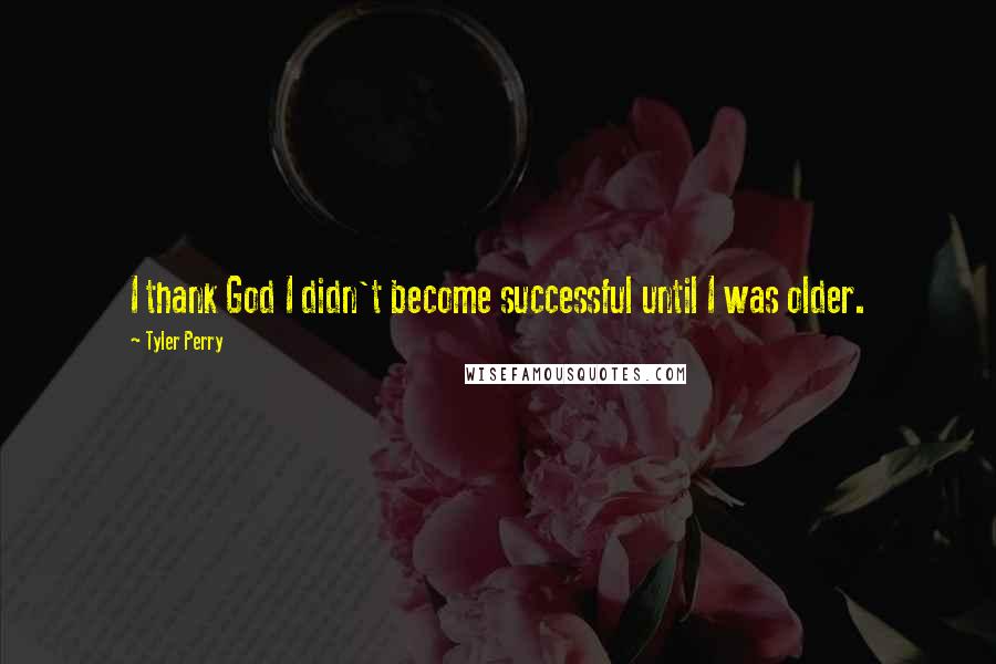 Tyler Perry Quotes: I thank God I didn't become successful until I was older.