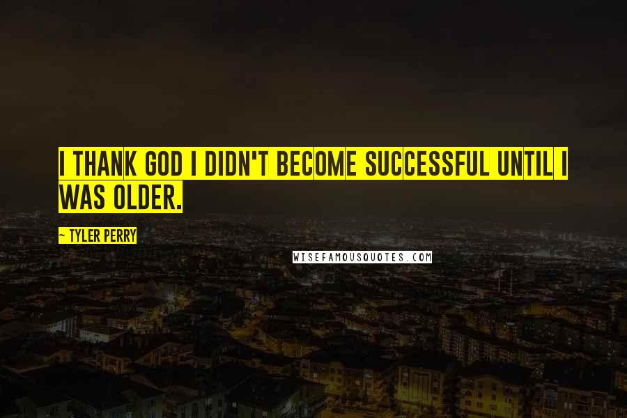 Tyler Perry Quotes: I thank God I didn't become successful until I was older.