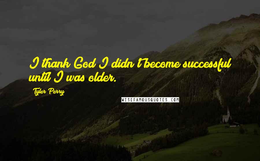 Tyler Perry Quotes: I thank God I didn't become successful until I was older.