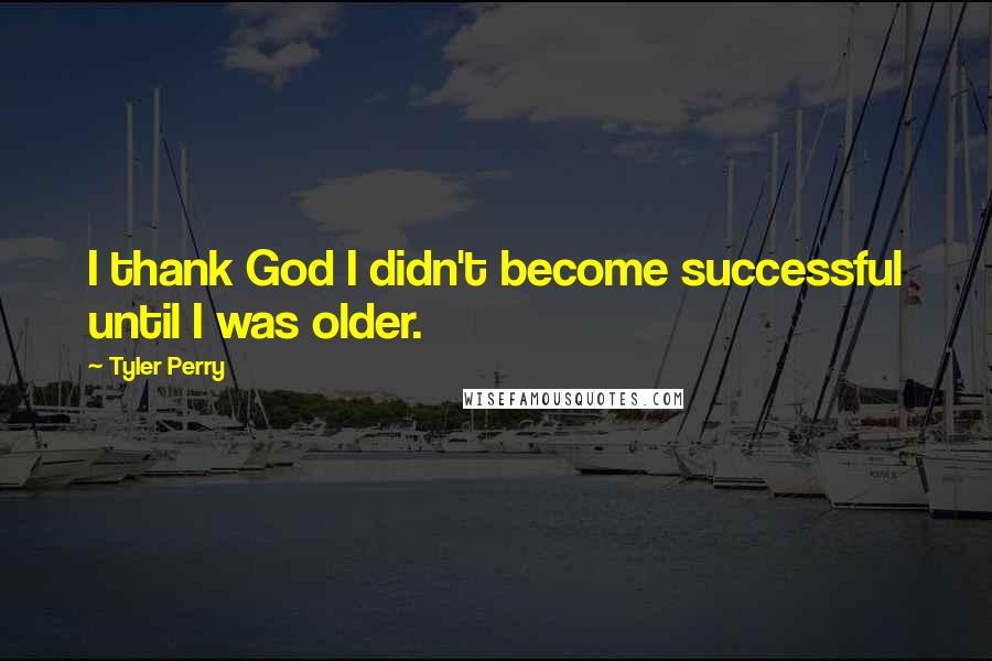 Tyler Perry Quotes: I thank God I didn't become successful until I was older.