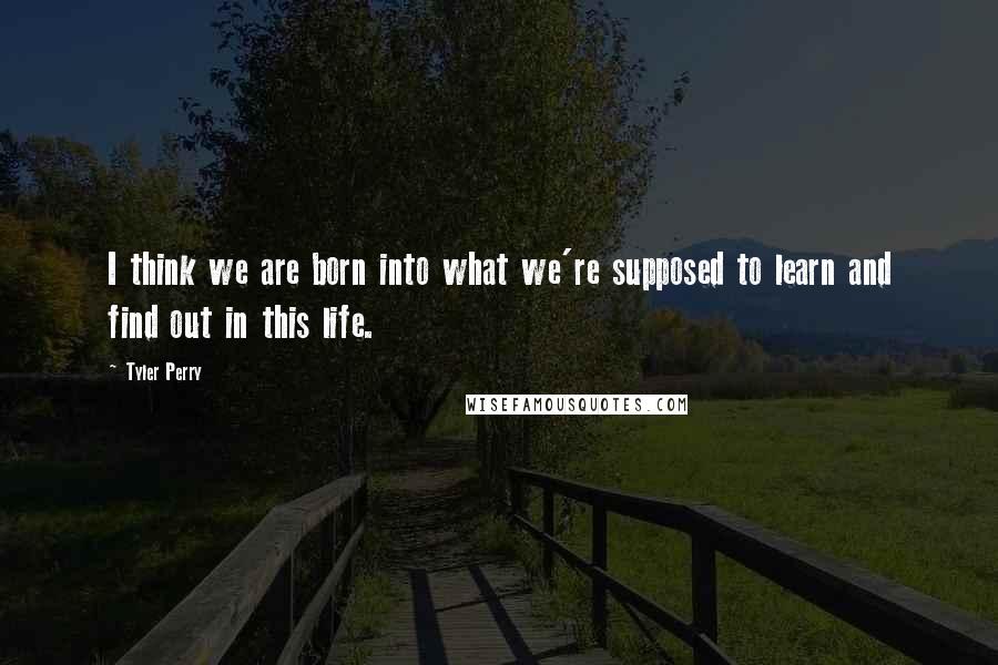Tyler Perry Quotes: I think we are born into what we're supposed to learn and find out in this life.