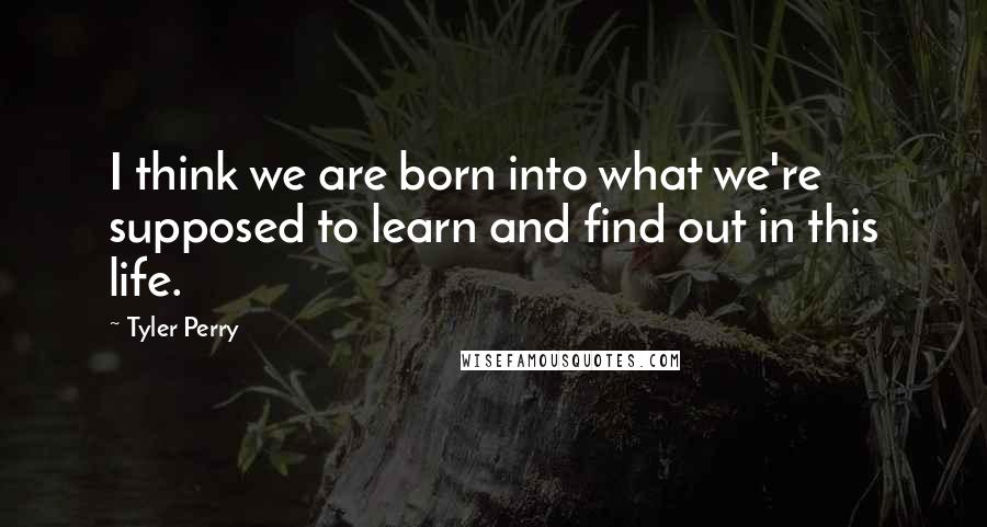 Tyler Perry Quotes: I think we are born into what we're supposed to learn and find out in this life.