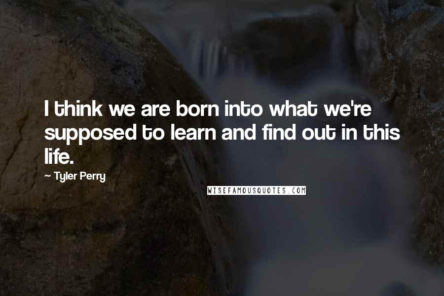 Tyler Perry Quotes: I think we are born into what we're supposed to learn and find out in this life.