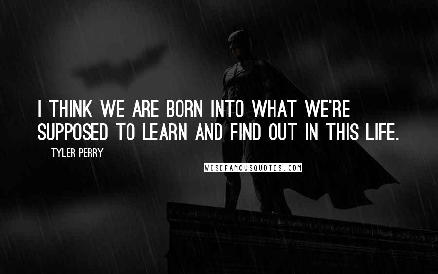 Tyler Perry Quotes: I think we are born into what we're supposed to learn and find out in this life.