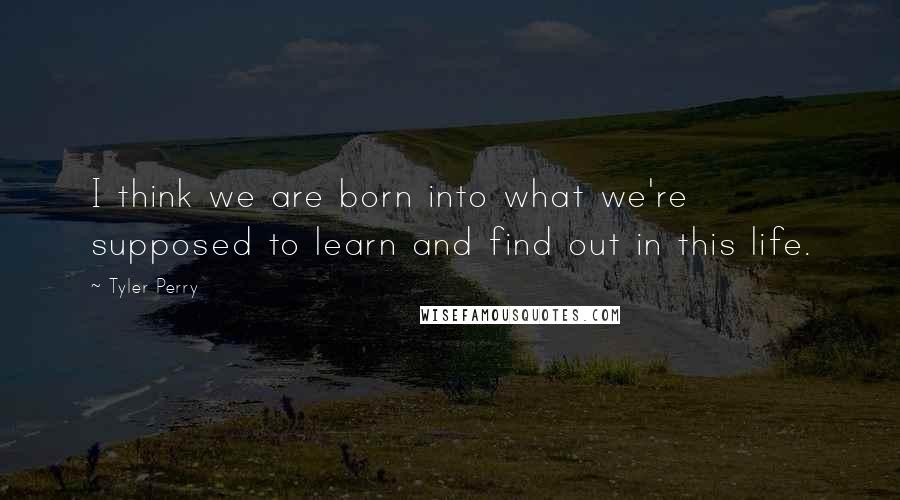 Tyler Perry Quotes: I think we are born into what we're supposed to learn and find out in this life.