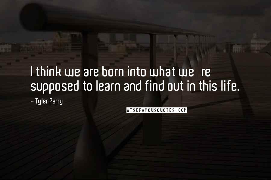 Tyler Perry Quotes: I think we are born into what we're supposed to learn and find out in this life.