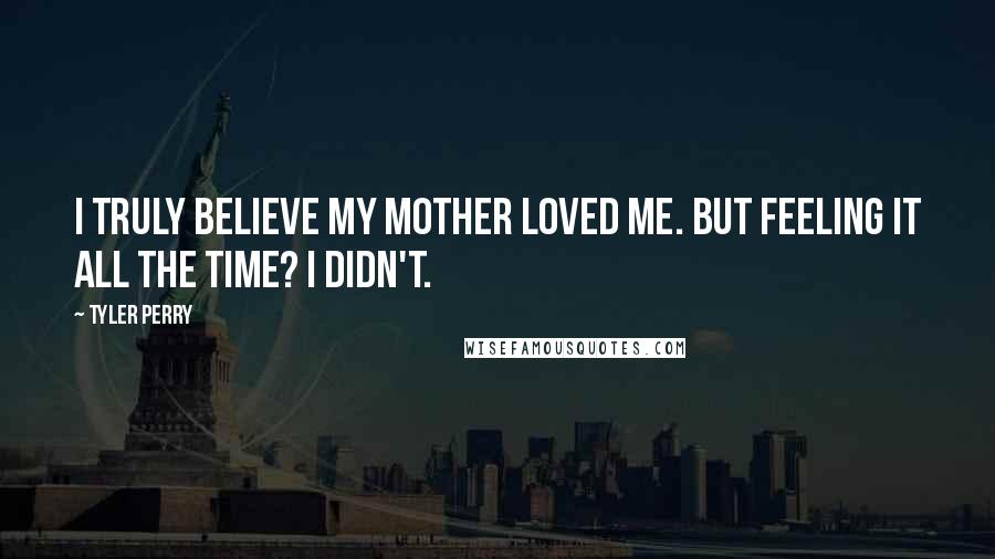 Tyler Perry Quotes: I truly believe my mother loved me. But feeling it all the time? I didn't.