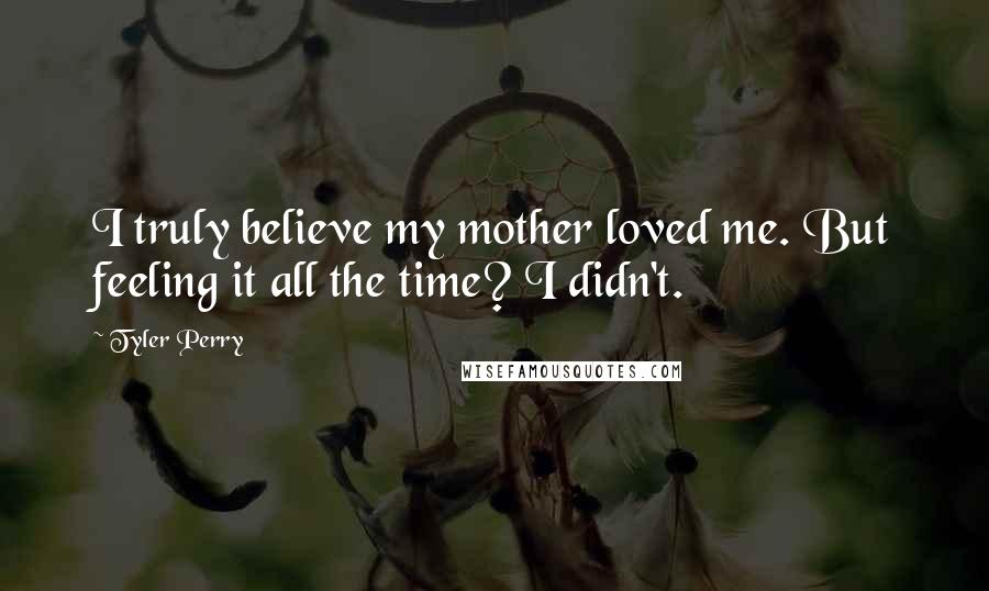 Tyler Perry Quotes: I truly believe my mother loved me. But feeling it all the time? I didn't.