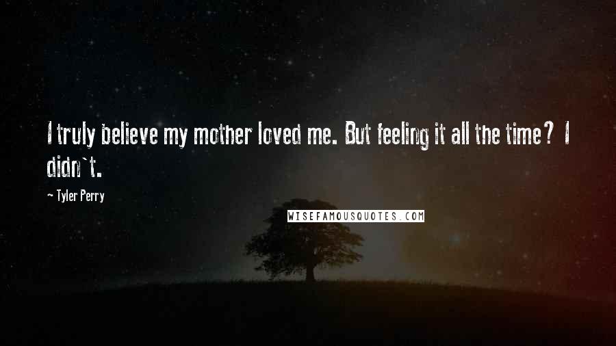 Tyler Perry Quotes: I truly believe my mother loved me. But feeling it all the time? I didn't.