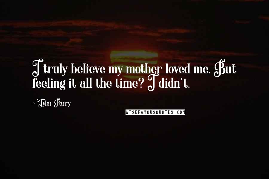 Tyler Perry Quotes: I truly believe my mother loved me. But feeling it all the time? I didn't.