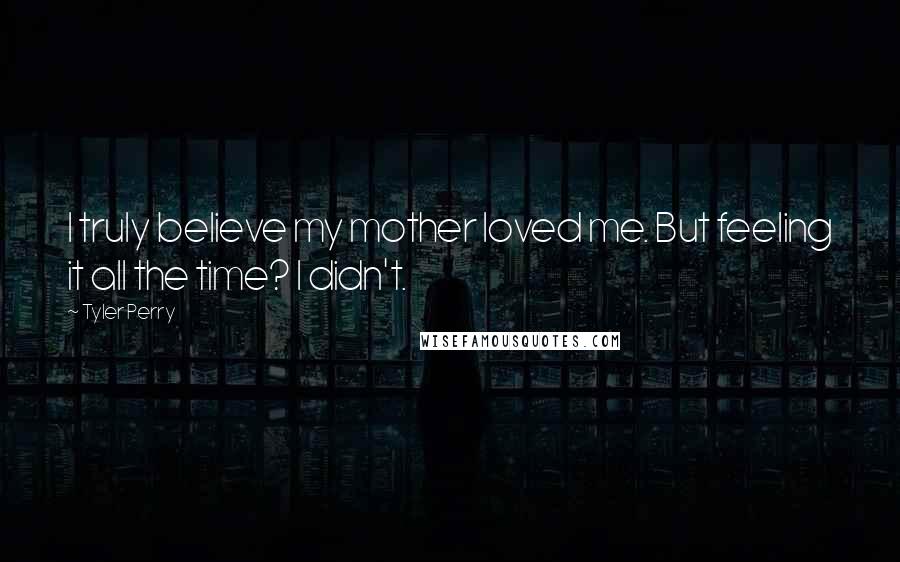 Tyler Perry Quotes: I truly believe my mother loved me. But feeling it all the time? I didn't.