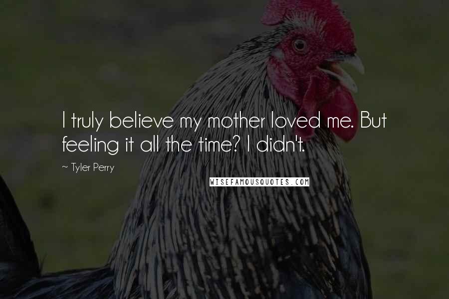 Tyler Perry Quotes: I truly believe my mother loved me. But feeling it all the time? I didn't.