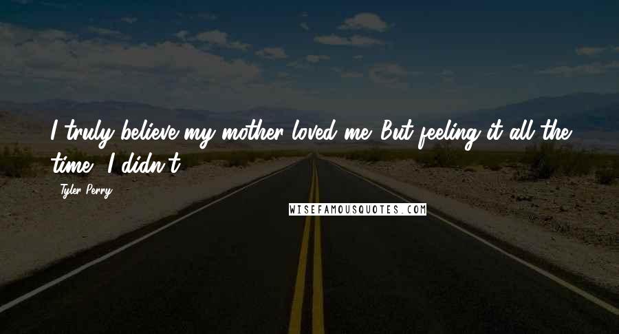 Tyler Perry Quotes: I truly believe my mother loved me. But feeling it all the time? I didn't.
