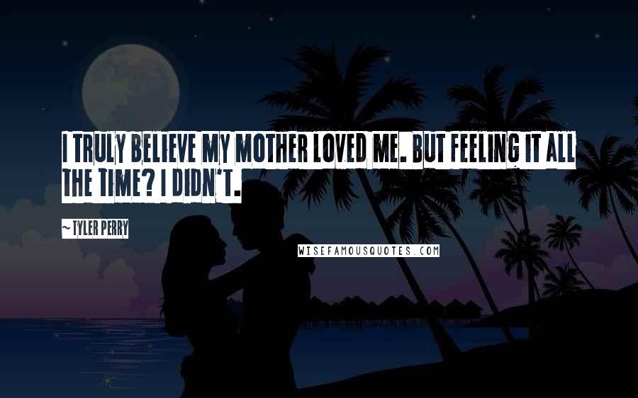 Tyler Perry Quotes: I truly believe my mother loved me. But feeling it all the time? I didn't.