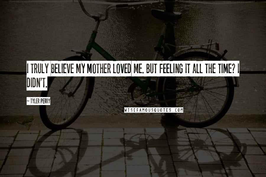 Tyler Perry Quotes: I truly believe my mother loved me. But feeling it all the time? I didn't.