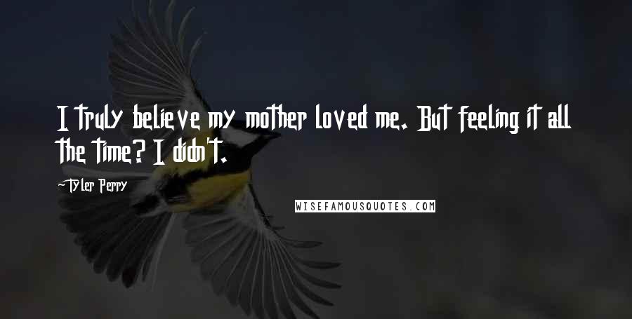 Tyler Perry Quotes: I truly believe my mother loved me. But feeling it all the time? I didn't.