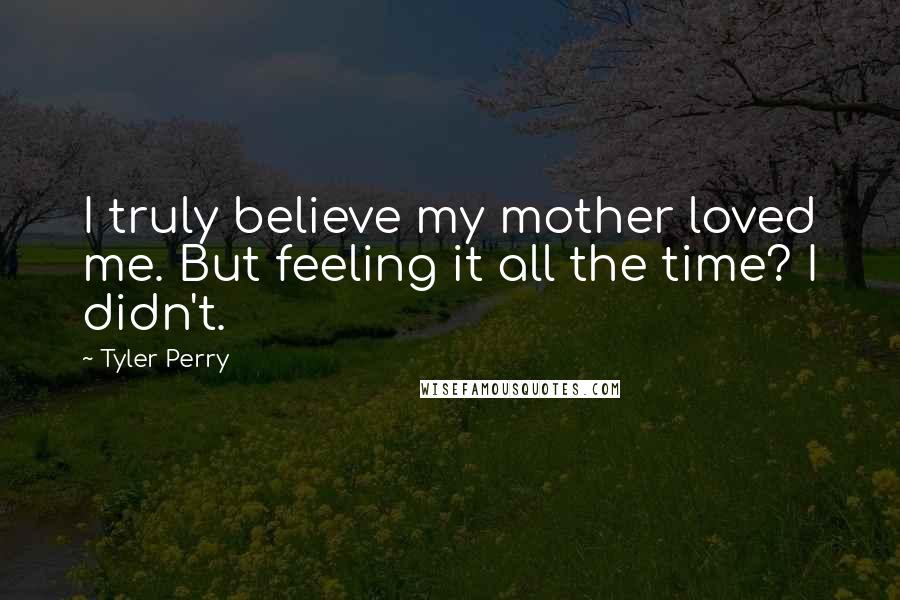 Tyler Perry Quotes: I truly believe my mother loved me. But feeling it all the time? I didn't.