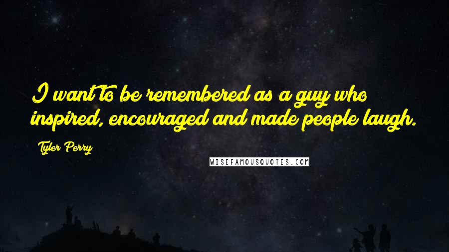 Tyler Perry Quotes: I want to be remembered as a guy who inspired, encouraged and made people laugh.