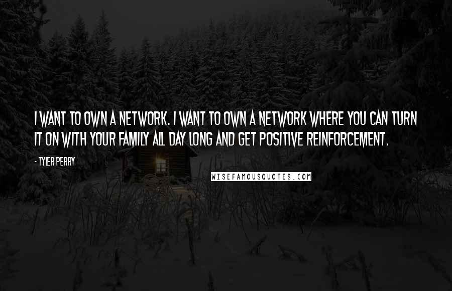 Tyler Perry Quotes: I want to own a network. I want to own a network where you can turn it on with your family all day long and get positive reinforcement.