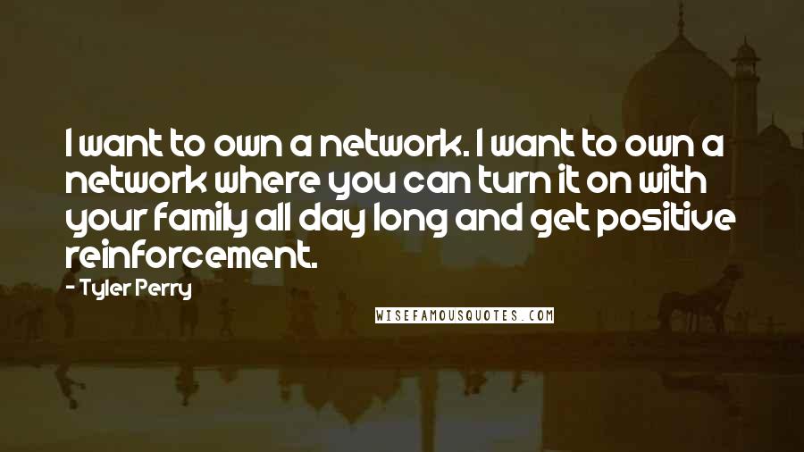 Tyler Perry Quotes: I want to own a network. I want to own a network where you can turn it on with your family all day long and get positive reinforcement.