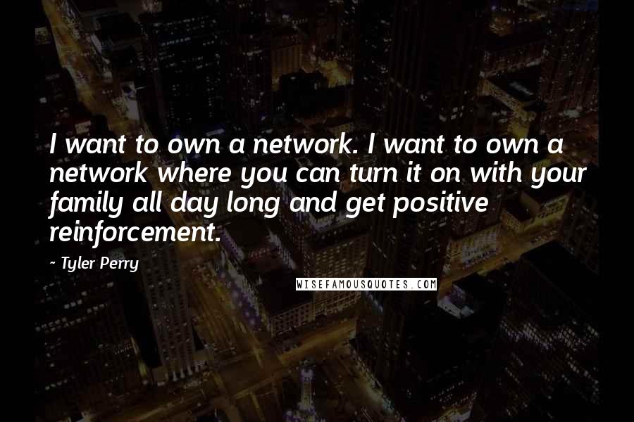 Tyler Perry Quotes: I want to own a network. I want to own a network where you can turn it on with your family all day long and get positive reinforcement.