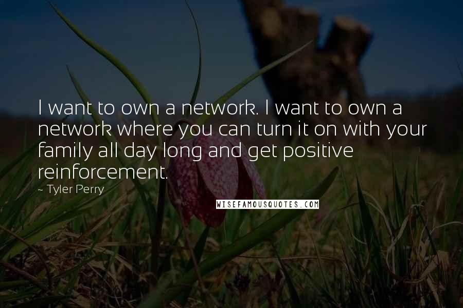 Tyler Perry Quotes: I want to own a network. I want to own a network where you can turn it on with your family all day long and get positive reinforcement.