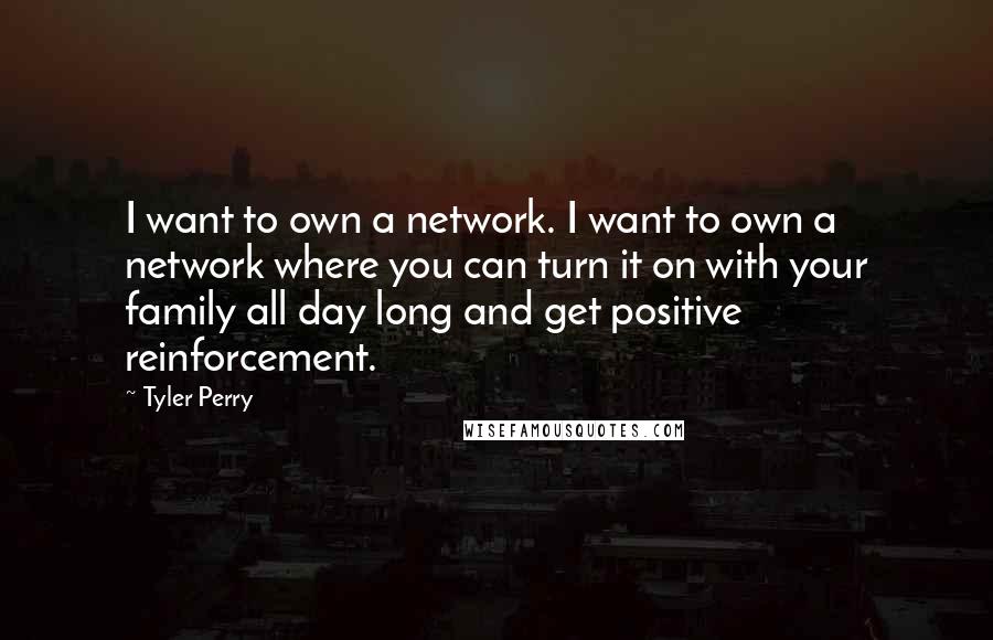 Tyler Perry Quotes: I want to own a network. I want to own a network where you can turn it on with your family all day long and get positive reinforcement.