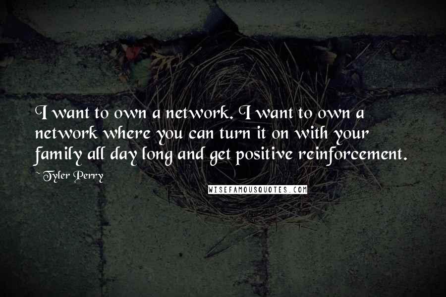 Tyler Perry Quotes: I want to own a network. I want to own a network where you can turn it on with your family all day long and get positive reinforcement.