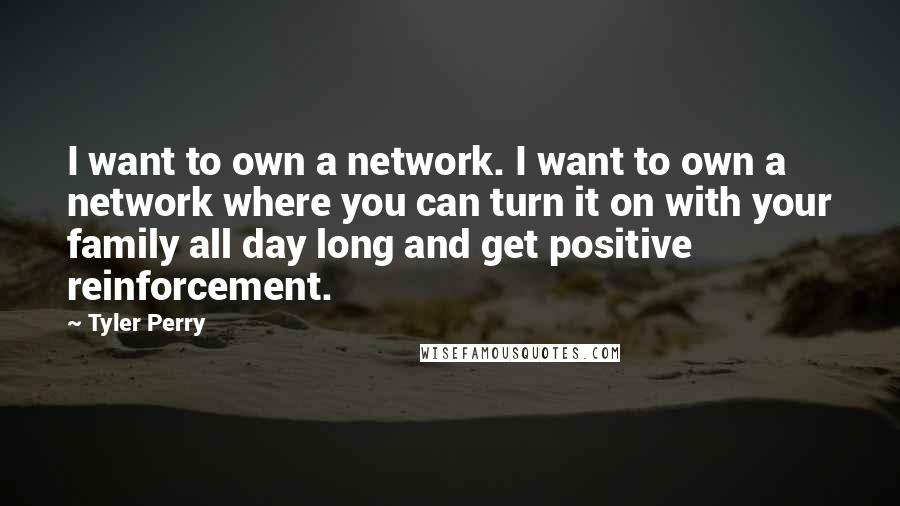 Tyler Perry Quotes: I want to own a network. I want to own a network where you can turn it on with your family all day long and get positive reinforcement.