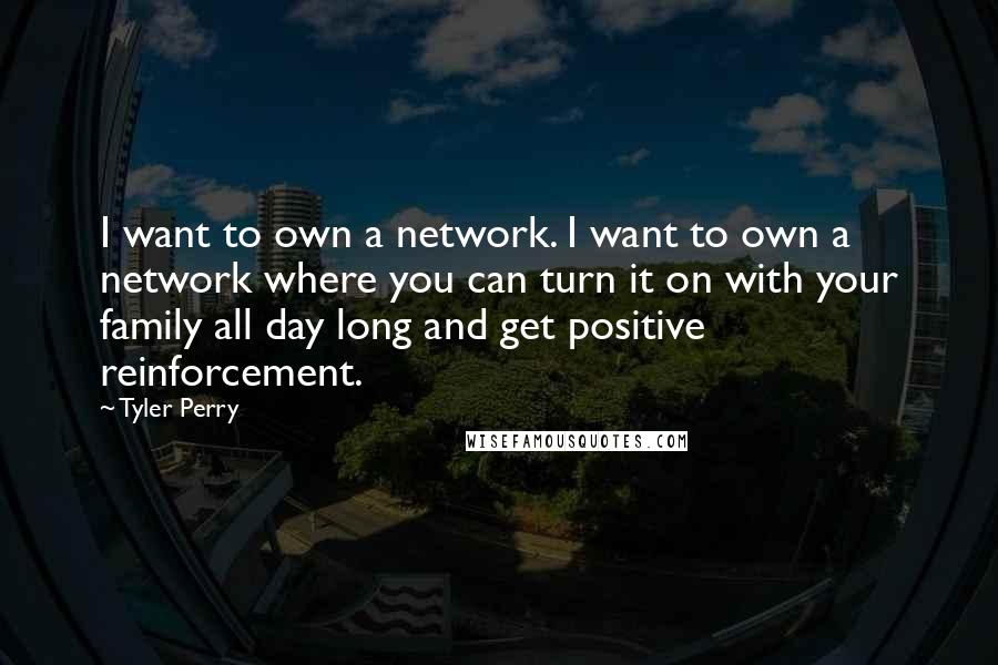 Tyler Perry Quotes: I want to own a network. I want to own a network where you can turn it on with your family all day long and get positive reinforcement.