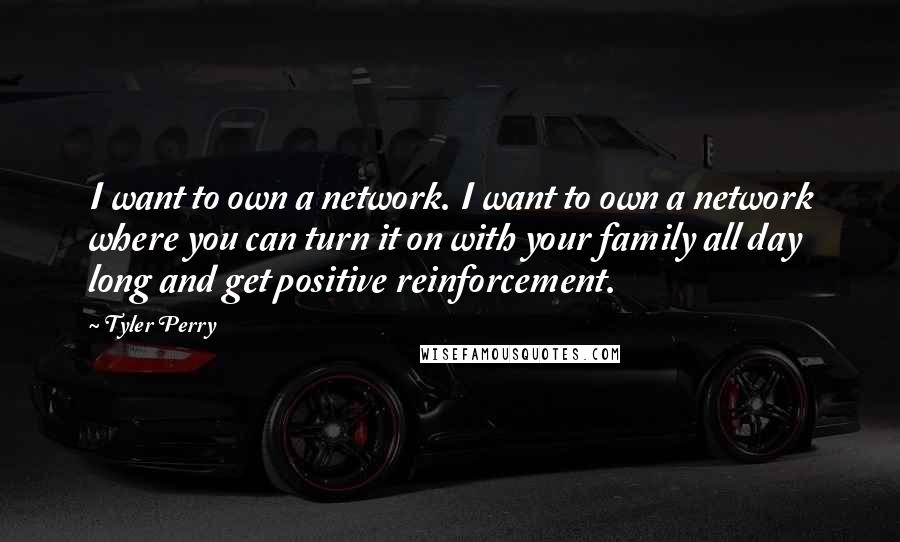 Tyler Perry Quotes: I want to own a network. I want to own a network where you can turn it on with your family all day long and get positive reinforcement.