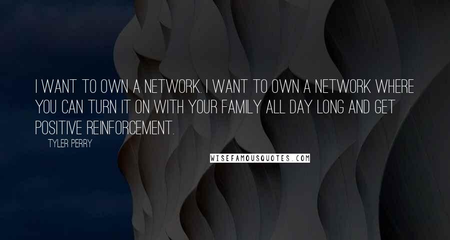 Tyler Perry Quotes: I want to own a network. I want to own a network where you can turn it on with your family all day long and get positive reinforcement.