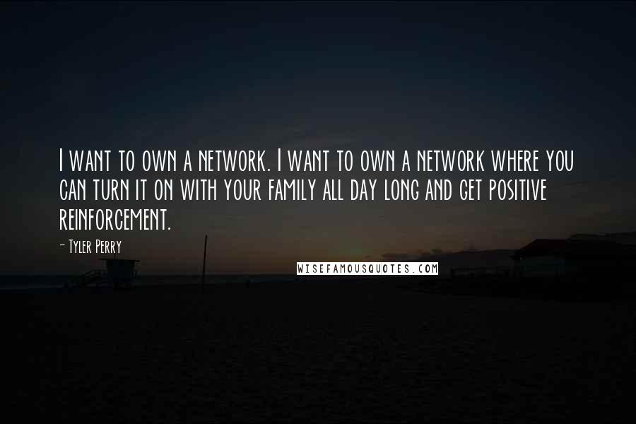 Tyler Perry Quotes: I want to own a network. I want to own a network where you can turn it on with your family all day long and get positive reinforcement.