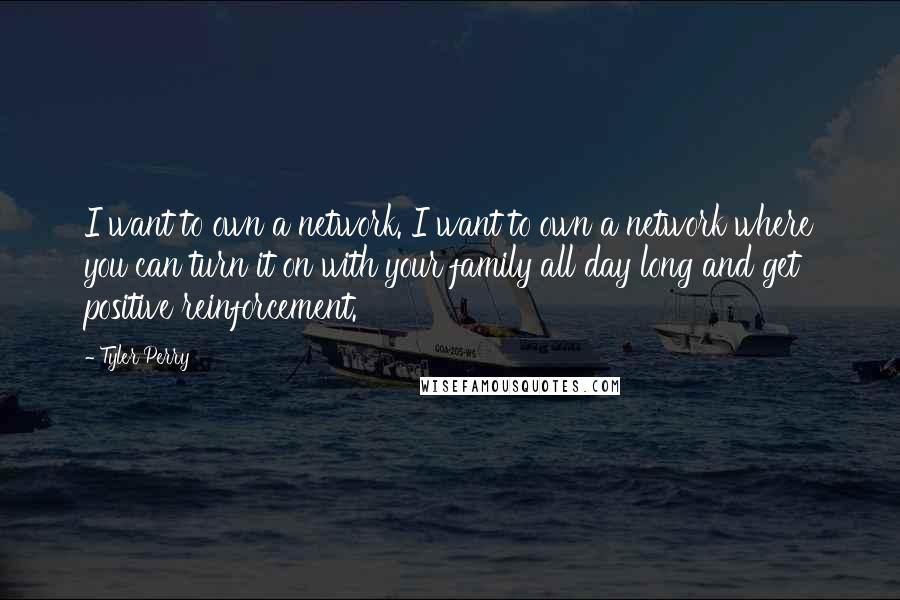 Tyler Perry Quotes: I want to own a network. I want to own a network where you can turn it on with your family all day long and get positive reinforcement.