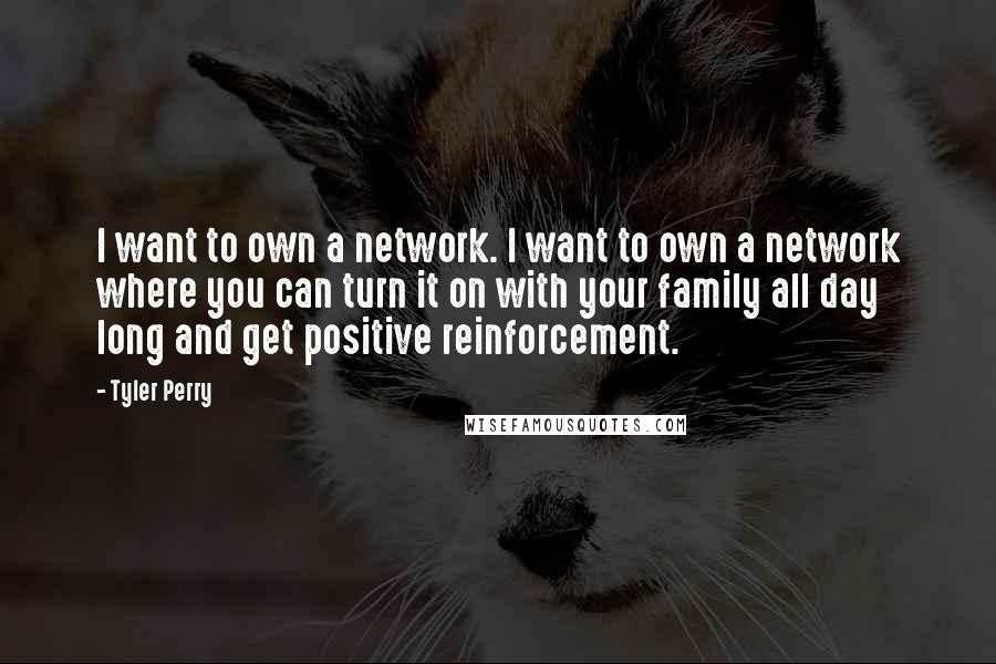 Tyler Perry Quotes: I want to own a network. I want to own a network where you can turn it on with your family all day long and get positive reinforcement.