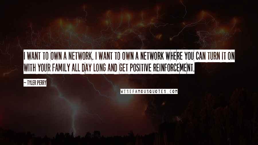 Tyler Perry Quotes: I want to own a network. I want to own a network where you can turn it on with your family all day long and get positive reinforcement.