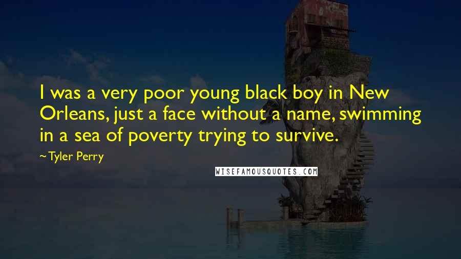 Tyler Perry Quotes: I was a very poor young black boy in New Orleans, just a face without a name, swimming in a sea of poverty trying to survive.