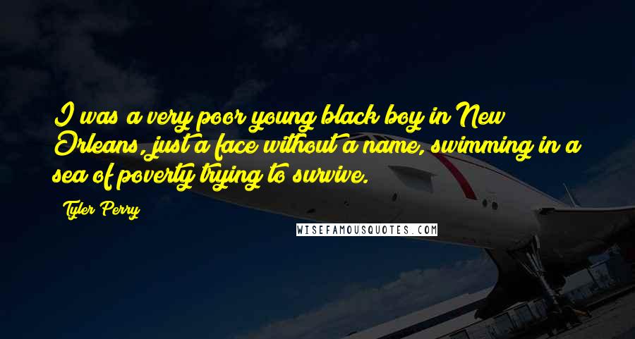 Tyler Perry Quotes: I was a very poor young black boy in New Orleans, just a face without a name, swimming in a sea of poverty trying to survive.