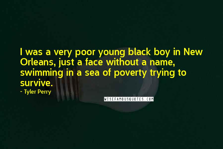 Tyler Perry Quotes: I was a very poor young black boy in New Orleans, just a face without a name, swimming in a sea of poverty trying to survive.