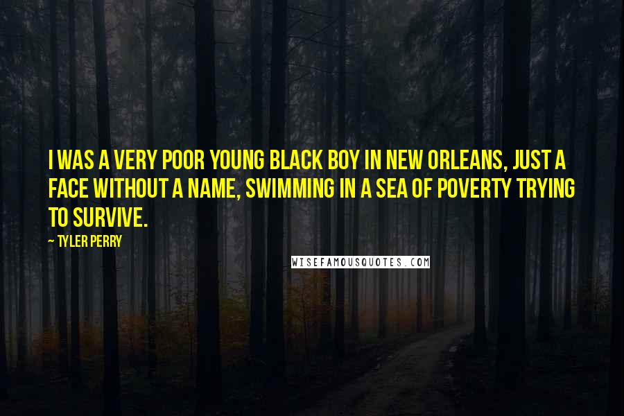 Tyler Perry Quotes: I was a very poor young black boy in New Orleans, just a face without a name, swimming in a sea of poverty trying to survive.