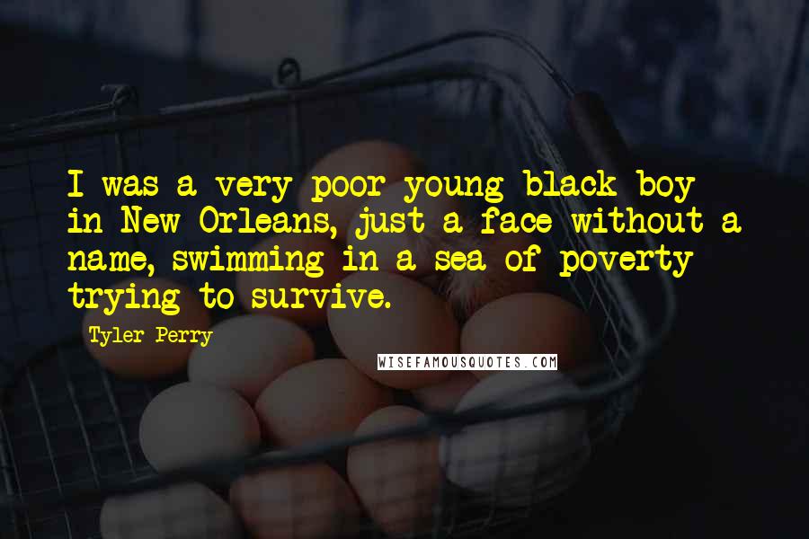 Tyler Perry Quotes: I was a very poor young black boy in New Orleans, just a face without a name, swimming in a sea of poverty trying to survive.