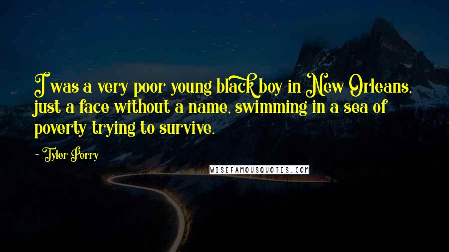 Tyler Perry Quotes: I was a very poor young black boy in New Orleans, just a face without a name, swimming in a sea of poverty trying to survive.