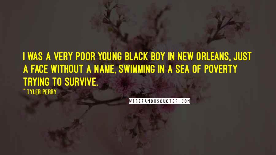 Tyler Perry Quotes: I was a very poor young black boy in New Orleans, just a face without a name, swimming in a sea of poverty trying to survive.