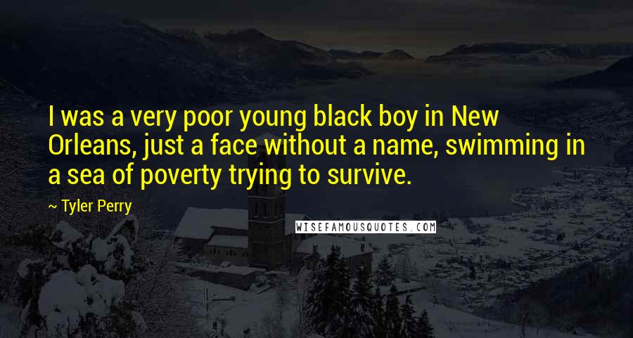 Tyler Perry Quotes: I was a very poor young black boy in New Orleans, just a face without a name, swimming in a sea of poverty trying to survive.