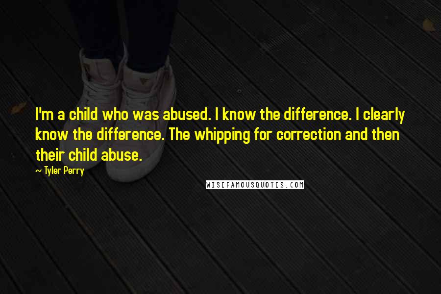 Tyler Perry Quotes: I'm a child who was abused. I know the difference. I clearly know the difference. The whipping for correction and then their child abuse.