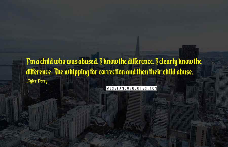 Tyler Perry Quotes: I'm a child who was abused. I know the difference. I clearly know the difference. The whipping for correction and then their child abuse.